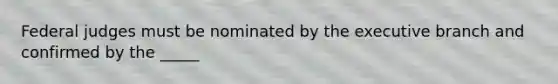 Federal judges must be nominated by the executive branch and confirmed by the _____