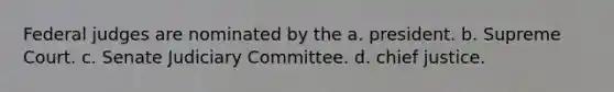 Federal judges are nominated by the a. president. b. Supreme Court. c. Senate Judiciary Committee. d. chief justice.