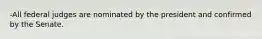 -All federal judges are nominated by the president and confirmed by the Senate.