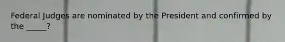 Federal Judges are nominated by the President and confirmed by the _____?