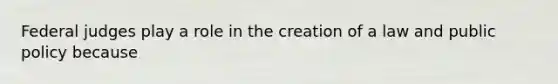 Federal judges play a role in the creation of a law and public policy because