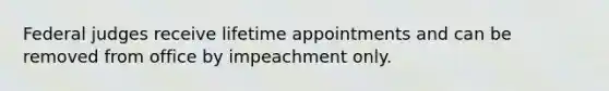 Federal judges receive lifetime appointments and can be removed from office by impeachment only.