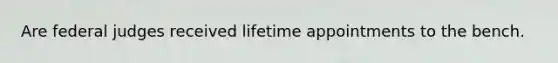 Are federal judges received lifetime appointments to the bench.