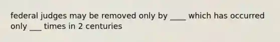 federal judges may be removed only by ____ which has occurred only ___ times in 2 centuries