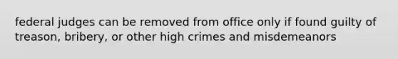 federal judges can be removed from office only if found guilty of treason, bribery, or other high crimes and misdemeanors