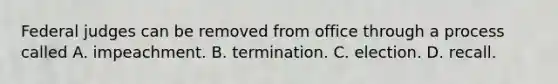 Federal judges can be removed from office through a process called A. impeachment. B. termination. C. election. D. recall.