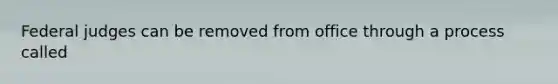 Federal judges can be removed from office through a process called