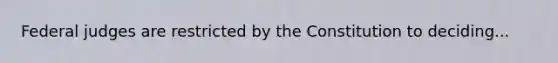 Federal judges are restricted by the Constitution to deciding...