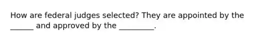 How are federal judges selected? They are appointed by the ______ and approved by the _________.