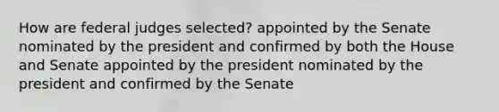 How are federal judges selected? appointed by the Senate nominated by the president and confirmed by both the House and Senate appointed by the president nominated by the president and confirmed by the Senate