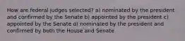 How are federal judges selected? a) nominated by the president and confirmed by the Senate b) appointed by the president c) appointed by the Senate d) nominated by the president and confirmed by both the House and Senate