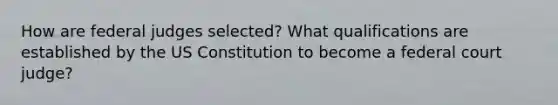 How are federal judges selected? What qualifications are established by the US Constitution to become a federal court judge?