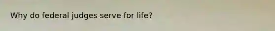 Why do federal judges serve for life?