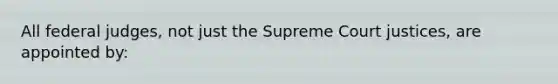 All federal judges, not just the Supreme Court justices, are appointed by: