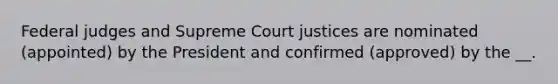 Federal judges and Supreme Court justices are nominated (appointed) by the President and confirmed (approved) by the __.