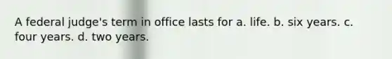 A federal judge's term in office lasts for a. life. b. six years. c. four years. d. two years.