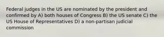 Federal judges in the US are nominated by the president and confirmed by A) both houses of Congress B) the US senate C) the US House of Representatives D) a non-partisan judicial commission