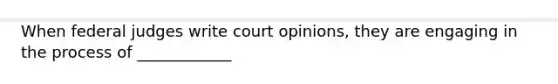 When federal judges write court opinions, they are engaging in the process of ____________