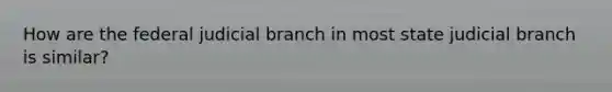 How are the federal judicial branch in most state judicial branch is similar?