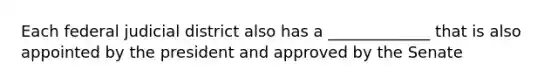 Each federal judicial district also has a _____________ that is also appointed by the president and approved by the Senate