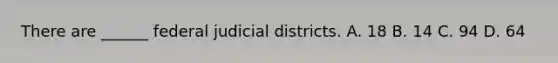 There are ______ federal judicial districts. A. 18 B. 14 C. 94 D. 64