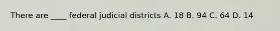 There are ____ federal judicial districts A. 18 B. 94 C. 64 D. 14