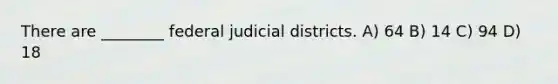 There are ________ federal judicial districts. A) 64 B) 14 C) 94 D) 18