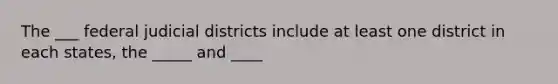 The ___ federal judicial districts include at least one district in each states, the _____ and ____