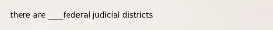 there are ____federal judicial districts