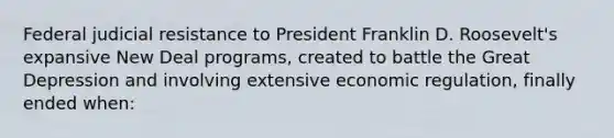 Federal judicial resistance to President Franklin D. Roosevelt's expansive New Deal programs, created to battle the Great Depression and involving extensive economic regulation, finally ended when: