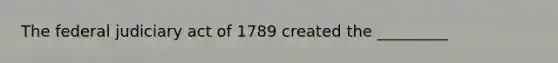 The federal judiciary act of 1789 created the _________