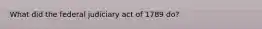 What did the federal judiciary act of 1789 do?