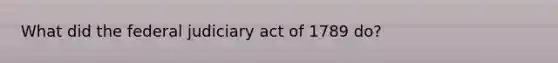 What did the federal judiciary act of 1789 do?