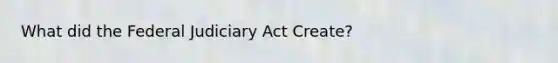 What did the Federal Judiciary Act Create?