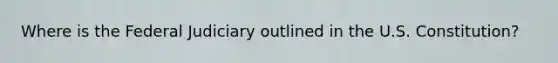Where is the Federal Judiciary outlined in the U.S. Constitution?
