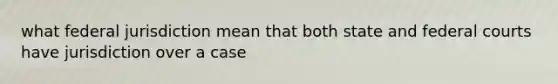 what federal jurisdiction mean that both state and federal courts have jurisdiction over a case