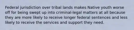 Federal jurisdiction over tribal lands makes Native youth worse off for being swept up into criminal-legal matters at all because they are more likely to receive longer federal sentences and less likely to receive the services and support they need.