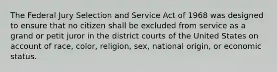 The Federal Jury Selection and Service Act of 1968 was designed to ensure that no citizen shall be excluded from service as a grand or petit juror in the district courts of the United States on account of race, color, religion, sex, national origin, or economic status.