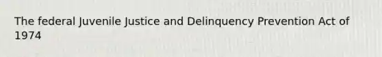 The federal Juvenile Justice and Delinquency Prevention Act of 1974