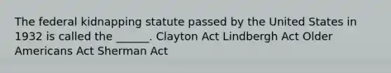 The federal kidnapping statute passed by the United States in 1932 is called the ______. Clayton Act Lindbergh Act Older Americans Act Sherman Act