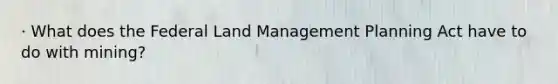 · What does the Federal Land Management Planning Act have to do with mining?