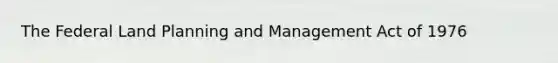 The Federal Land Planning and Management Act of 1976