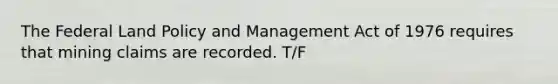 The Federal Land Policy and Management Act of 1976 requires that mining claims are recorded. T/F