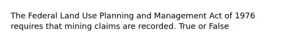The Federal Land Use Planning and Management Act of 1976 requires that mining claims are recorded. True or False
