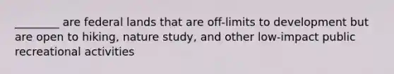 ________ are federal lands that are off-limits to development but are open to hiking, nature study, and other low-impact public recreational activities