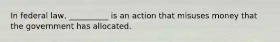 In federal law, __________ is an action that misuses money that the government has allocated.