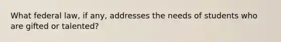 What federal law, if any, addresses the needs of students who are gifted or talented?