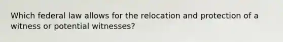 Which federal law allows for the relocation and protection of a witness or potential witnesses?