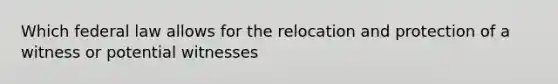 Which federal law allows for the relocation and protection of a witness or potential witnesses