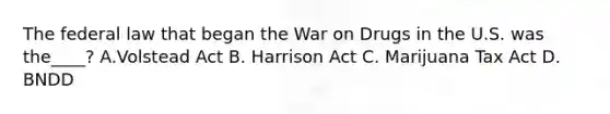 The federal law that began the War on Drugs in the U.S. was the____? A.Volstead Act B. Harrison Act C. Marijuana Tax Act D. BNDD